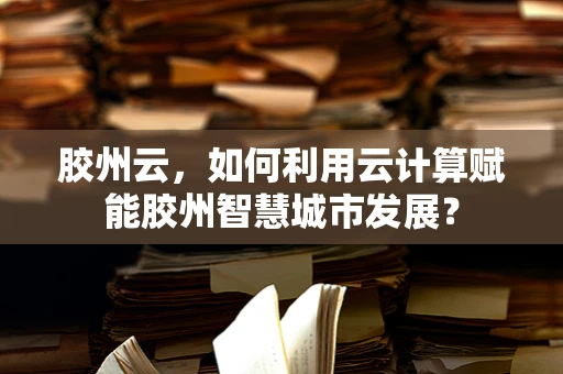 胶州云，如何利用云计算赋能胶州智慧城市发展？