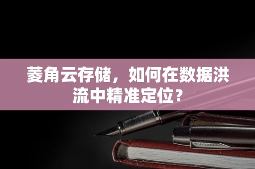菱角云存储，如何在数据洪流中精准定位？