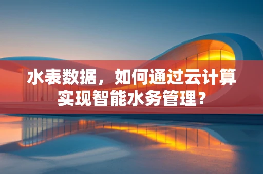 水表数据，如何通过云计算实现智能水务管理？