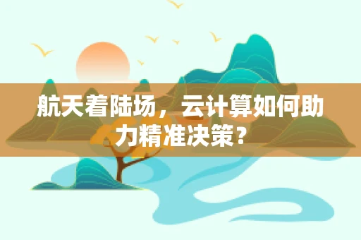 航天着陆场，云计算如何助力精准决策？