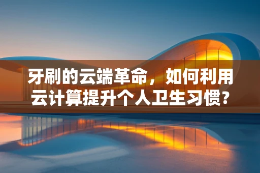 牙刷的云端革命，如何利用云计算提升个人卫生习惯？