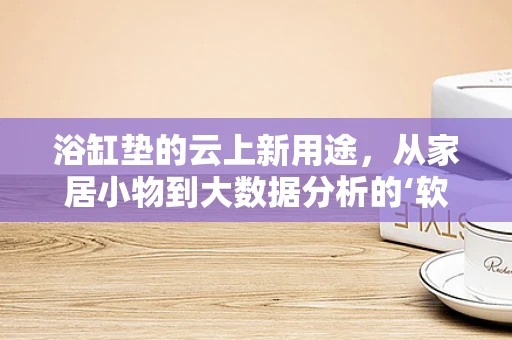 浴缸垫的云上新用途，从家居小物到大数据分析的‘软’支撑？