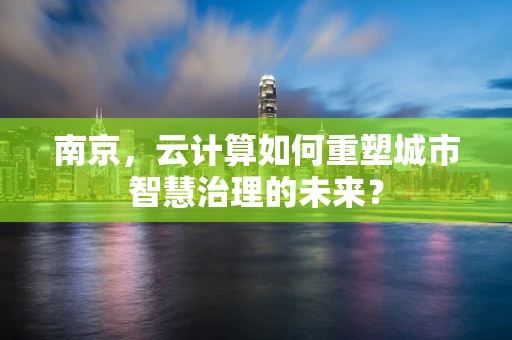 南京，云计算如何重塑城市智慧治理的未来？