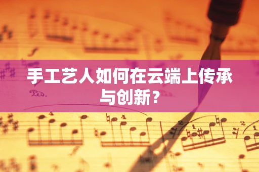 手工艺人如何在云端上传承与创新？