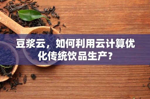 豆浆云，如何利用云计算优化传统饮品生产？