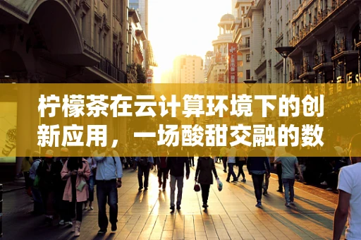 柠檬茶在云计算环境下的创新应用，一场酸甜交融的数字革命？