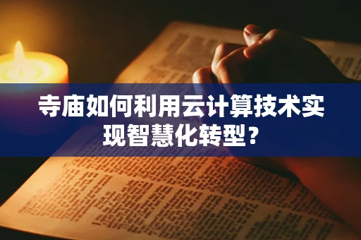 寺庙如何利用云计算技术实现智慧化转型？
