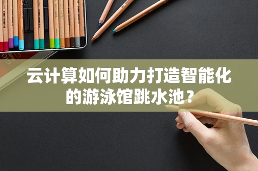云计算如何助力打造智能化的游泳馆跳水池？