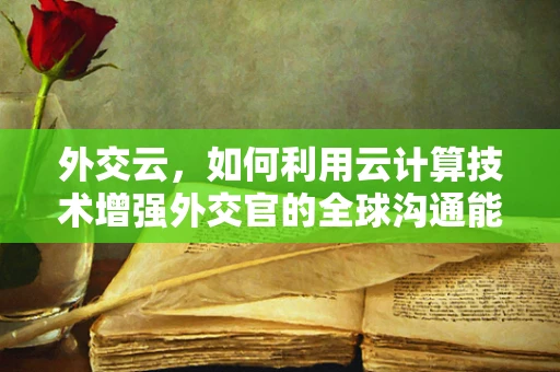 外交云，如何利用云计算技术增强外交官的全球沟通能力？
