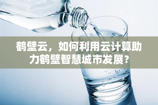 鹤壁云，如何利用云计算助力鹤壁智慧城市发展？