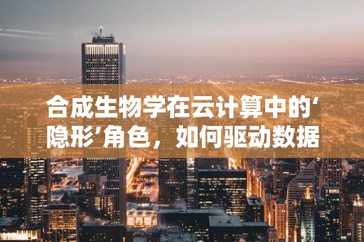 合成生物学在云计算中的‘隐形’角色，如何驱动数据处理的创新与效率？