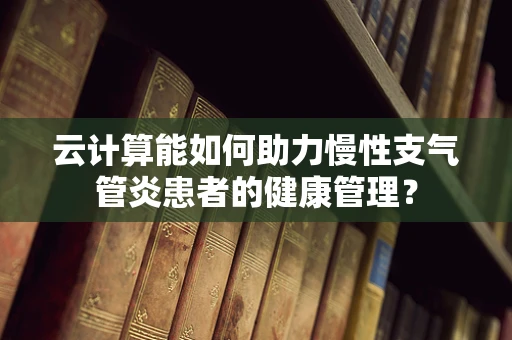 云计算能如何助力慢性支气管炎患者的健康管理？