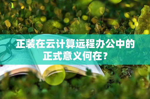 正装在云计算远程办公中的正式意义何在？