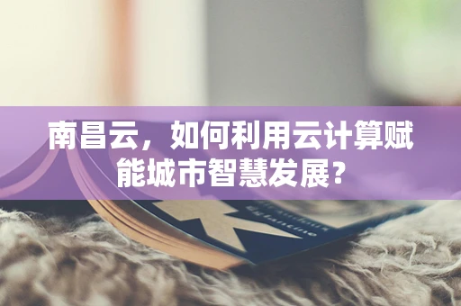 南昌云，如何利用云计算赋能城市智慧发展？