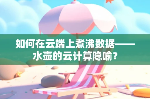 如何在云端上煮沸数据——水壶的云计算隐喻？
