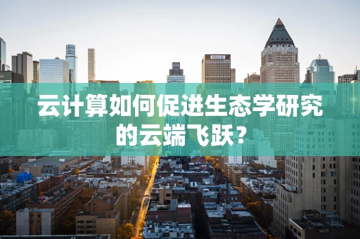 云计算如何促进生态学研究的云端飞跃？