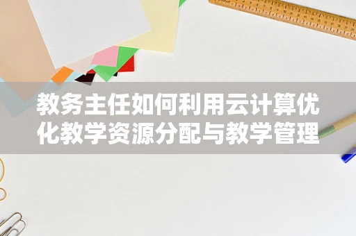教务主任如何利用云计算优化教学资源分配与教学管理？