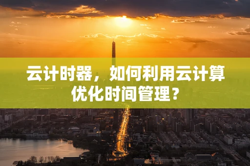 云计时器，如何利用云计算优化时间管理？