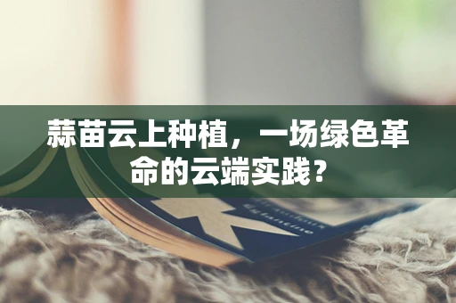 蒜苗云上种植，一场绿色革命的云端实践？