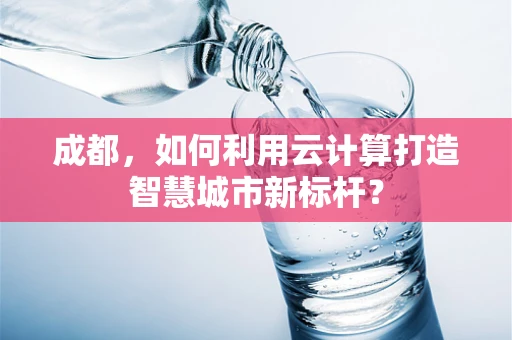 成都，如何利用云计算打造智慧城市新标杆？