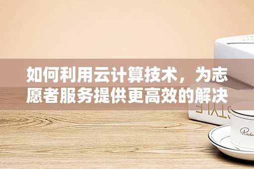 如何利用云计算技术，为志愿者服务提供更高效的解决方案？