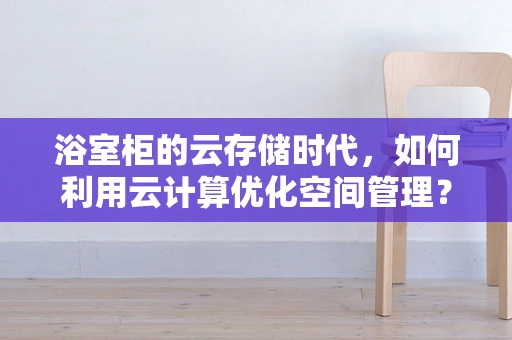 浴室柜的云存储时代，如何利用云计算优化空间管理？