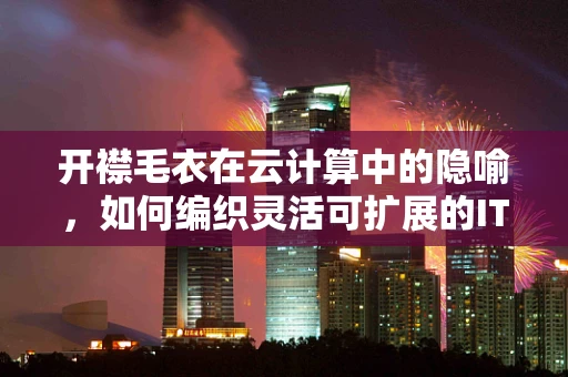 开襟毛衣在云计算中的隐喻，如何编织灵活可扩展的IT基础设施？