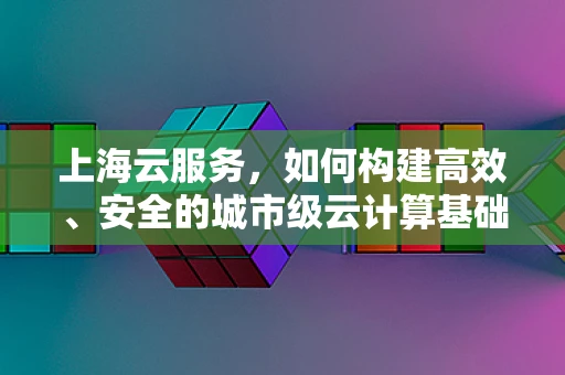 上海云服务，如何构建高效、安全的城市级云计算基础设施？