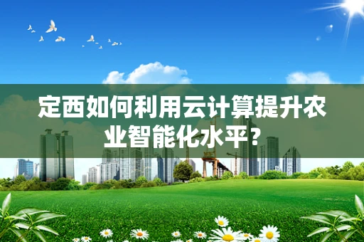 定西如何利用云计算提升农业智能化水平？