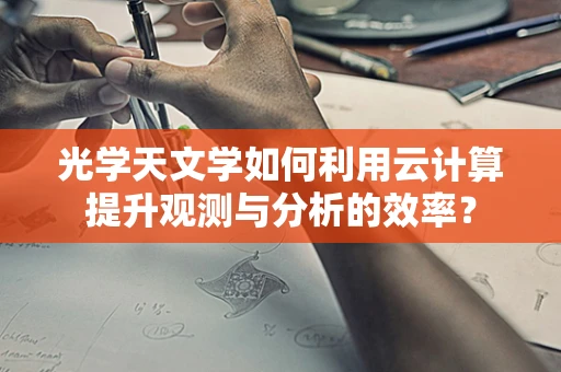 光学天文学如何利用云计算提升观测与分析的效率？