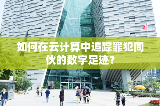 如何在云计算中追踪罪犯同伙的数字足迹？
