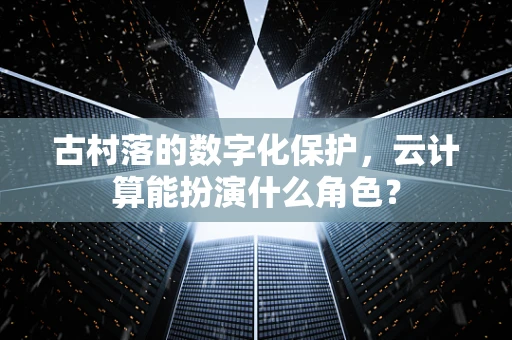 古村落的数字化保护，云计算能扮演什么角色？