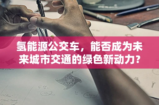 氢能源公交车，能否成为未来城市交通的绿色新动力？