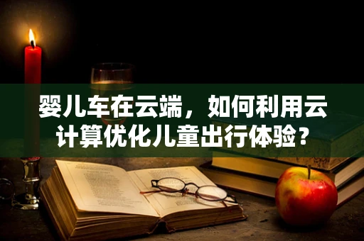 婴儿车在云端，如何利用云计算优化儿童出行体验？