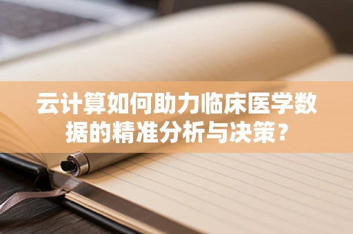 云计算如何助力临床医学数据的精准分析与决策？