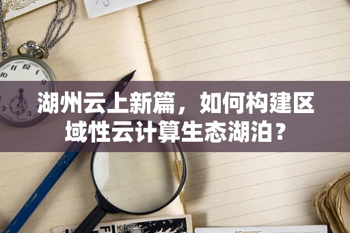 湖州云上新篇，如何构建区域性云计算生态湖泊？