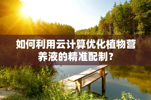 如何利用云计算优化植物营养液的精准配制？