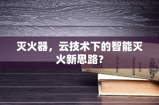 灭火器，云技术下的智能灭火新思路？