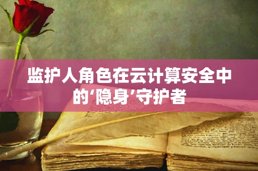 监护人角色在云计算安全中的‘隐身’守护者