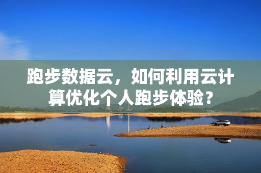 跑步数据云，如何利用云计算优化个人跑步体验？