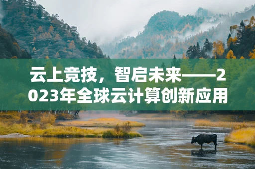 云上竞技，智启未来——2023年全球云计算创新应用邀请赛的挑战与机遇