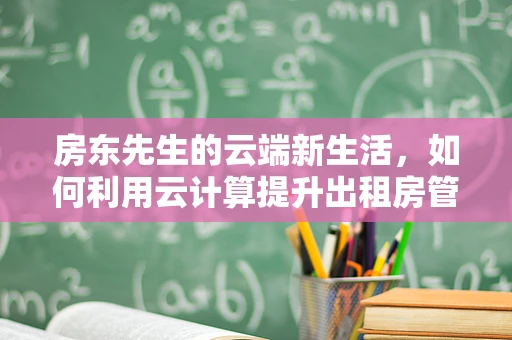 房东先生的云端新生活，如何利用云计算提升出租房管理效率？
