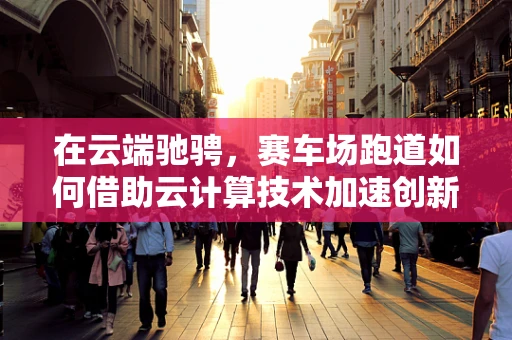 在云端驰骋，赛车场跑道如何借助云计算技术加速创新与优化？
