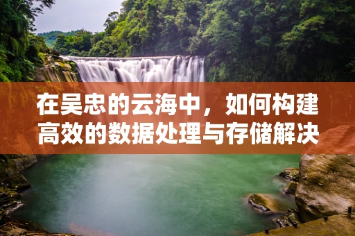 在吴忠的云海中，如何构建高效的数据处理与存储解决方案？