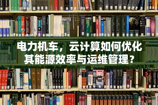 电力机车，云计算如何优化其能源效率与运维管理？