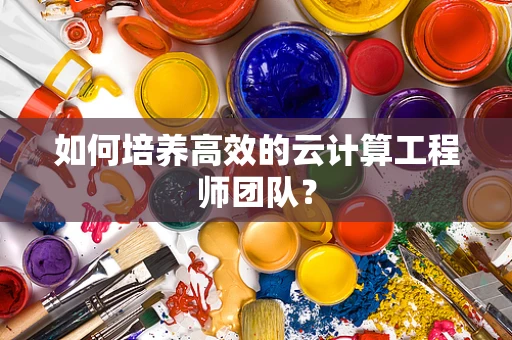 如何培养高效的云计算工程师团队？