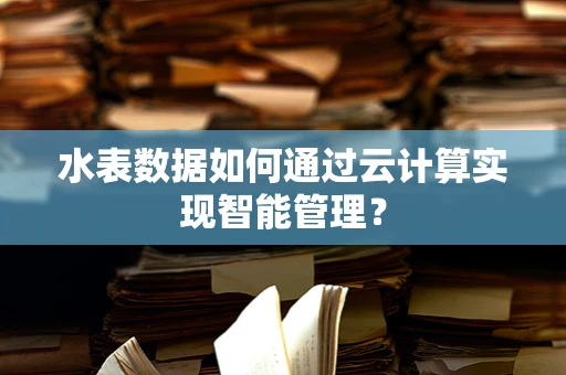 水表数据如何通过云计算实现智能管理？
