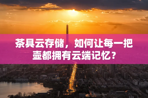 茶具云存储，如何让每一把壶都拥有云端记忆？