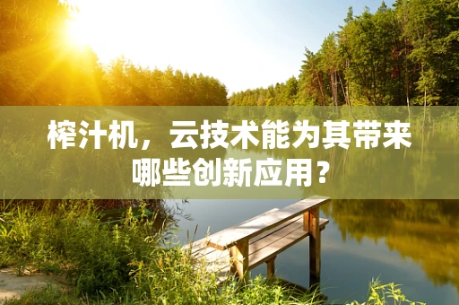 榨汁机，云技术能为其带来哪些创新应用？
