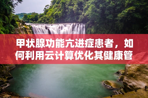 甲状腺功能亢进症患者，如何利用云计算优化其健康管理？